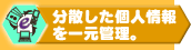分散した個人情報や顧客データを一元管理。