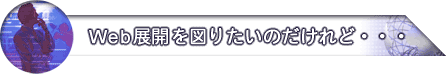 Web 展開を図りたいのだけれど・・・
